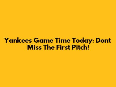 Yankees Game Time Today: Don't Miss The First Pitch!