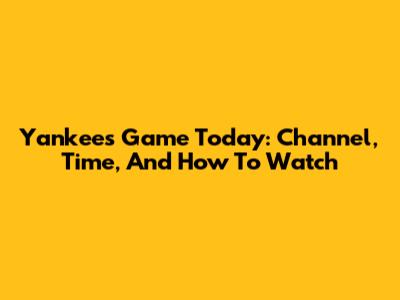 Yankees Game Today: Channel, Time, And How To Watch