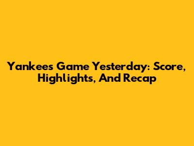 Yankees Game Yesterday: Score, Highlights, And Recap