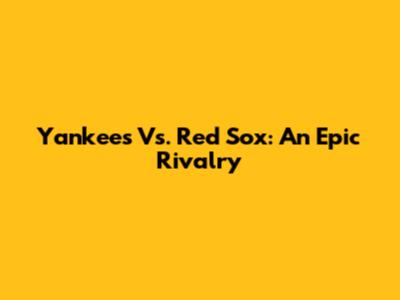Yankees Vs. Red Sox: An Epic Rivalry