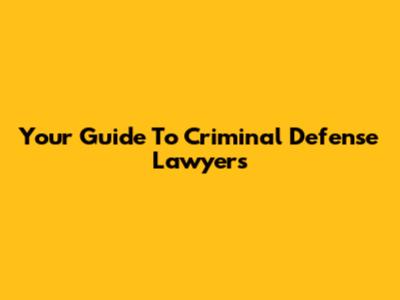 Your Guide To Criminal Defense Lawyers