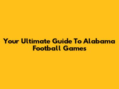 Your Ultimate Guide To Alabama Football Games