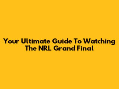 Your Ultimate Guide To Watching The NRL Grand Final